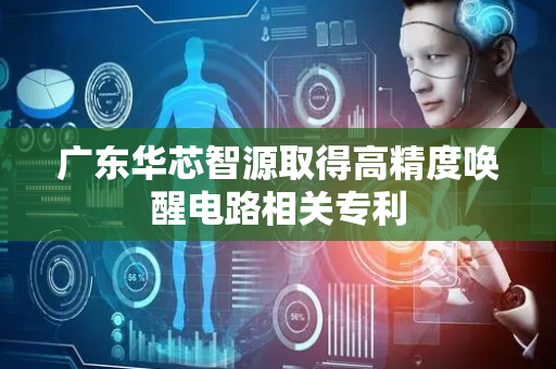 广东华芯智源取得高精度唤醒电路相关专利