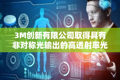 3M创新有限公司取得具有非对称光输出的高透射率光控膜专利