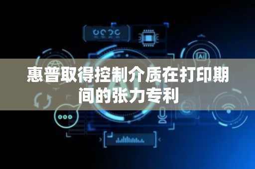 惠普取得控制介质在打印期间的张力专利