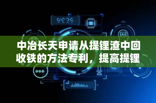 中冶长天申请从提锂渣中回收铁的方法专利，提高提锂渣的利用率