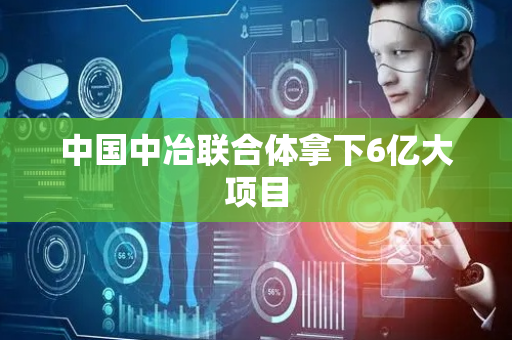 中国中冶联合体拿下6亿大项目