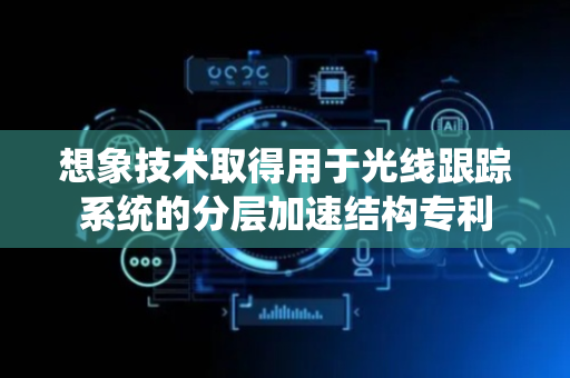 想象技术取得用于光线跟踪系统的分层加速结构专利