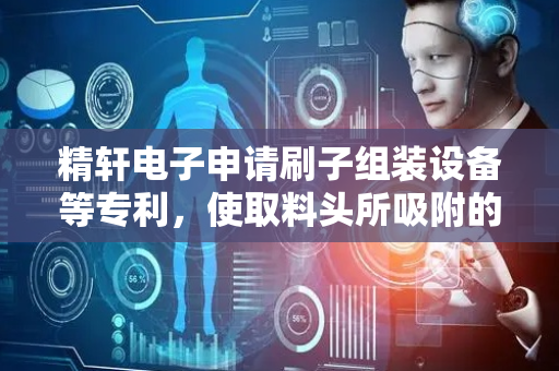 精轩电子申请刷子组装设备等专利，使取料头所吸附的刷子与取料头之间相对位置精准