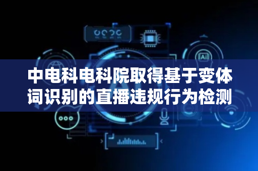 中电科电科院取得基于变体词识别的直播违规行为检测相关专利