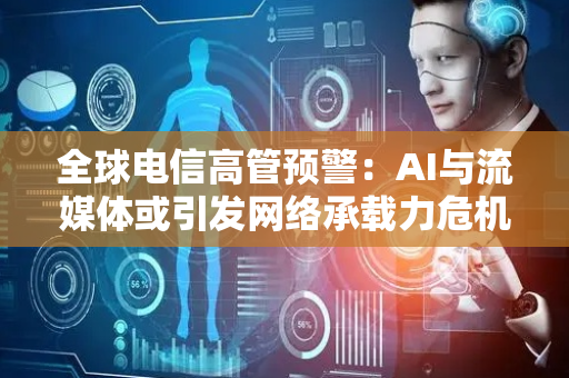 全球电信高管预警：AI与流媒体或引发网络承载力危机