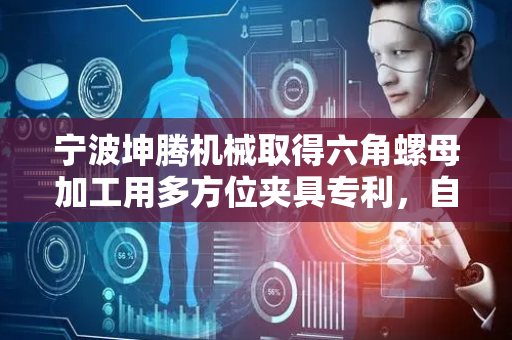 宁波坤腾机械取得六角螺母加工用多方位夹具专利，自动夹持提升装夹放松效率