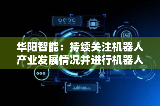 华阳智能：持续关注机器人产业发展情况并进行机器人相关电机产品的可行性研究