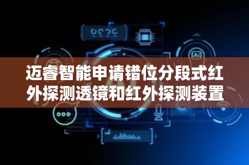 迈睿智能申请错位分段式红外探测透镜和红外探测装置专利，兼顾红外探测装置的小型化设计