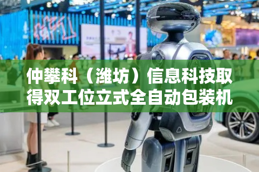 仲攀科（潍坊）信息科技取得双工位立式全自动包装机专利，提高包装效率