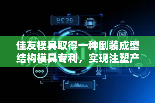 佳友模具取得一种倒装成型结构模具专利，实现注塑产品的自动脱模
