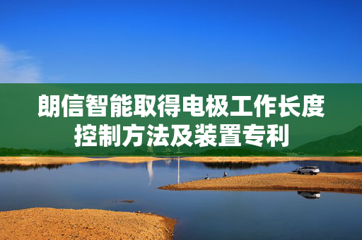 朗信智能取得电极工作长度控制方法及装置专利