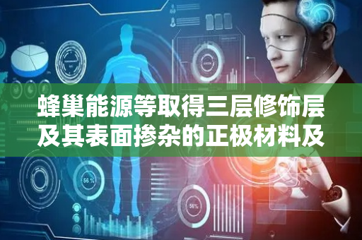 蜂巢能源等取得三层修饰层及其表面掺杂的正极材料及其制备方法专利