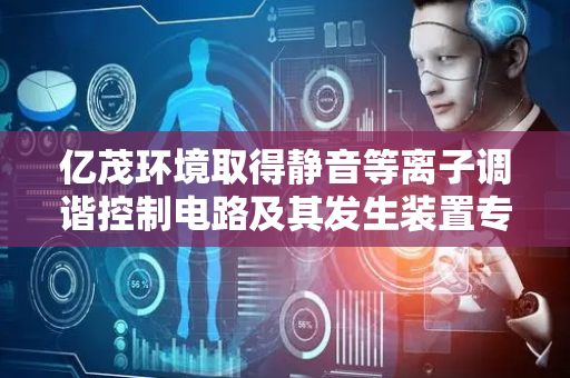 亿茂环境取得静音等离子调谐控制电路及其发生装置专利