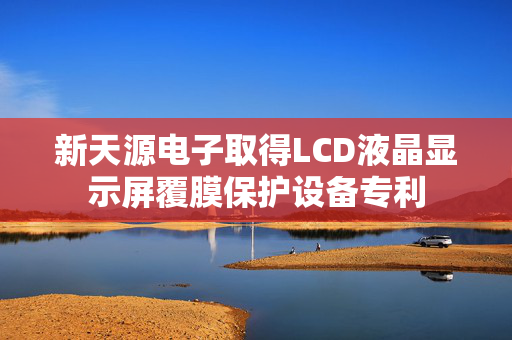 新天源电子取得LCD液晶显示屏覆膜保护设备专利