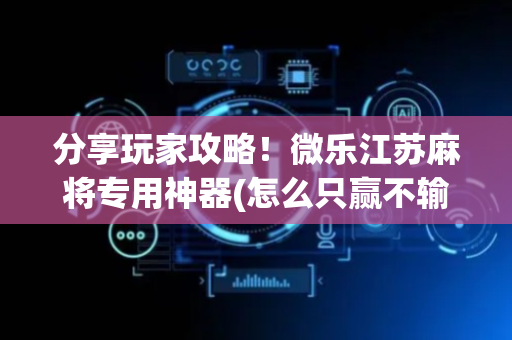 分享玩家攻略！微乐江苏麻将专用神器(怎么只赢不输)