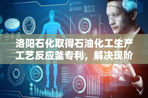 洛阳石化取得石油化工生产工艺反应釜专利，解决现阶段反应釜搅拌器在刮壁时耗能大、会产生多余热量的问题