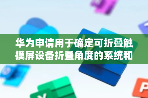 华为申请用于确定可折叠触摸屏设备折叠角度的系统和方法专利，可根据电容值确定可折叠触摸屏设备的折叠角度