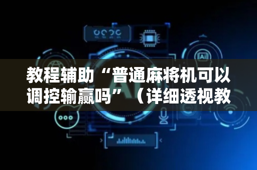 教程辅助“普通麻将机可以调控输赢吗”（详细透视教程）-哔哩哔哩