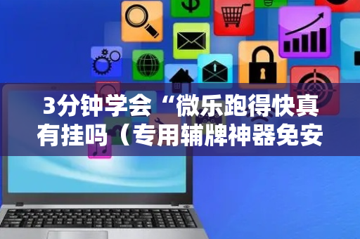 3分钟学会“微乐跑得快真有挂吗（专用辅牌神器免安装）