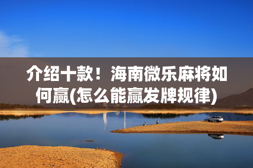 介绍十款！海南微乐麻将如何赢(怎么能赢发牌规律)