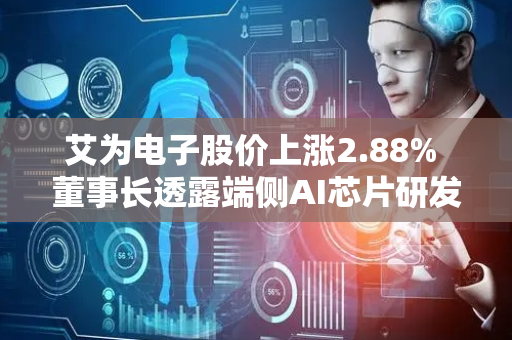 艾为电子股价上涨2.88% 董事长透露端侧AI芯片研发进展