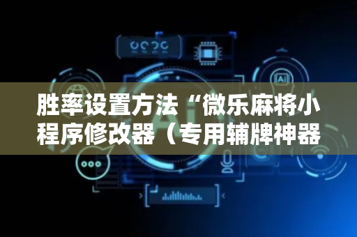 胜率设置方法“微乐麻将小程序修改器（专用辅牌神器免安装）