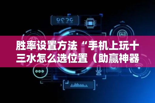 胜率设置方法“手机上玩十三水怎么选位置（助赢神器通用版）