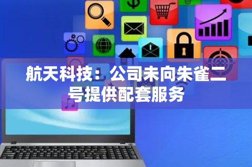 航天科技：公司未向朱雀二号提供配套服务