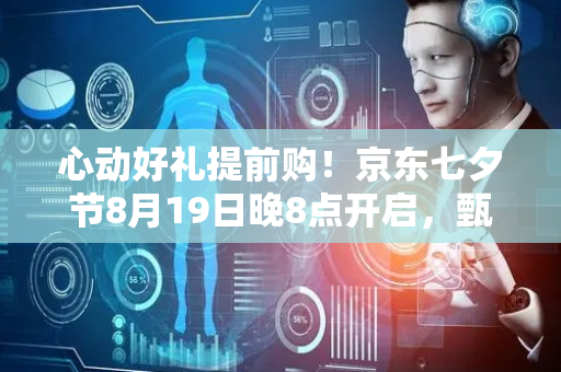 心动好礼提前购！京东七夕节8月19日晚8点开启，甄选好礼一折起