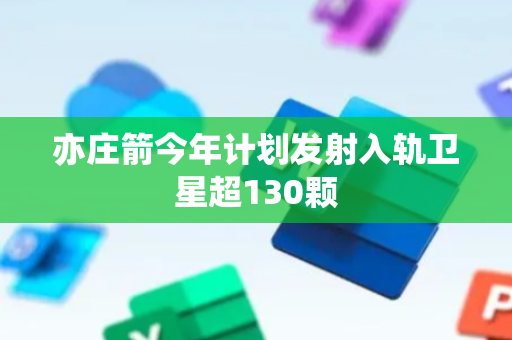 亦庄箭今年计划发射入轨卫星超130颗