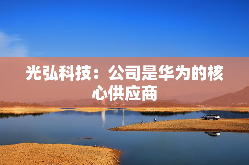 光弘科技：公司是华为的核心供应商