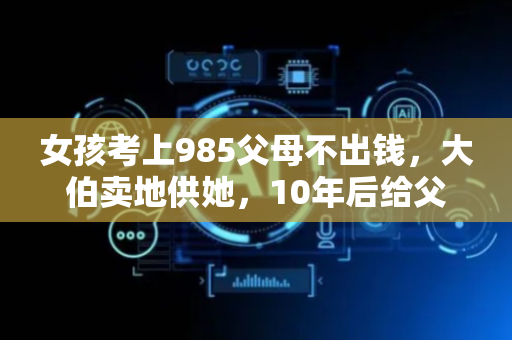 女孩考上985父母不出钱，大伯卖地供她，10年后给父母买房大伯600