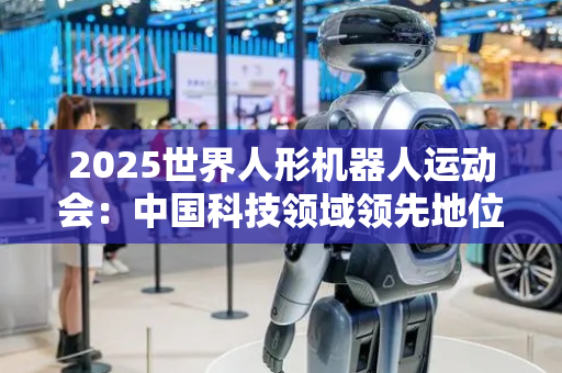 2025世界人形机器人运动会：中国科技领域领先地位凸显