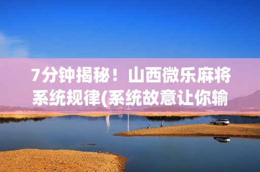 7分钟揭秘！山西微乐麻将系统规律(系统故意让你输)