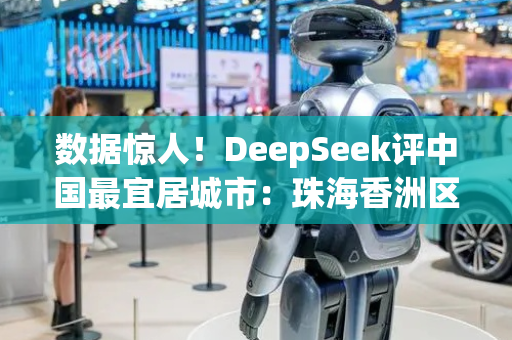 数据惊人！DeepSeek评中国最宜居城市：珠海香洲区以99.7%稳定性夺魁