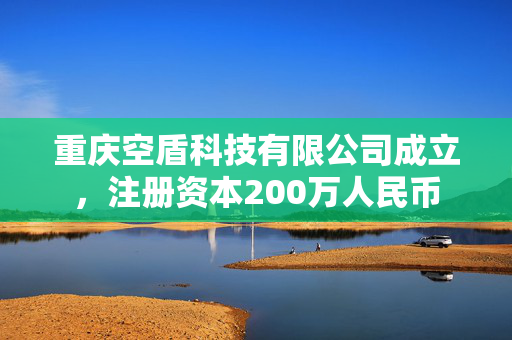 重庆空盾科技有限公司成立，注册资本200万人民币