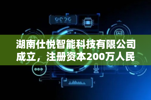 湖南仕悦智能科技有限公司成立，注册资本200万人民币