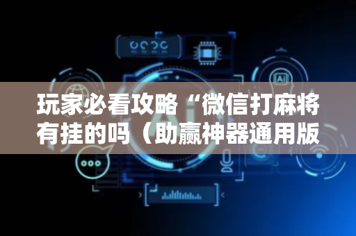 玩家必看攻略“微信打麻将有挂的吗（助赢神器通用版）