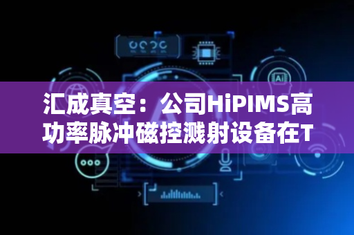 汇成真空：公司HiPIMS高功率脉冲磁控溅射设备在TGV深孔沉积领域具有高离化率等优势和特点