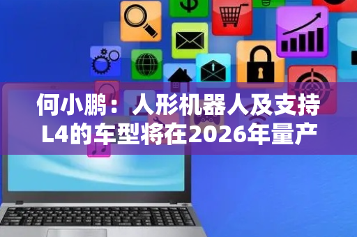 何小鹏：人形机器人及支持L4的车型将在2026年量产