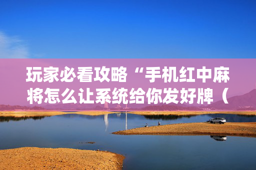 玩家必看攻略“手机红中麻将怎么让系统给你发好牌（专用辅牌神器免安装）