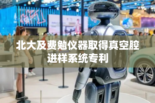 北大及费勉仪器取得真空腔进样系统专利