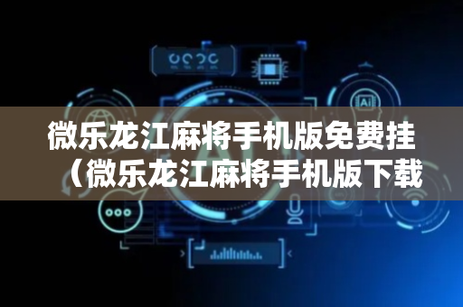 微乐龙江麻将手机版免费挂（微乐龙江麻将手机版下载）