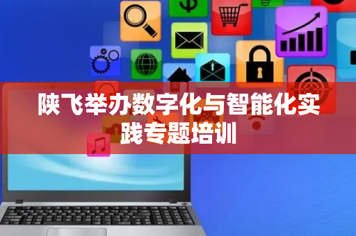 陕飞举办数字化与智能化实践专题培训