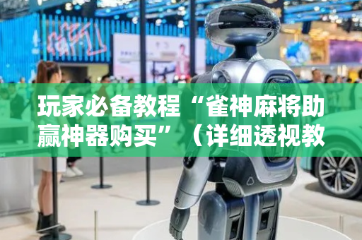 玩家必备教程“雀神麻将助赢神器购买”（详细透视教程）-哔哩哔哩
