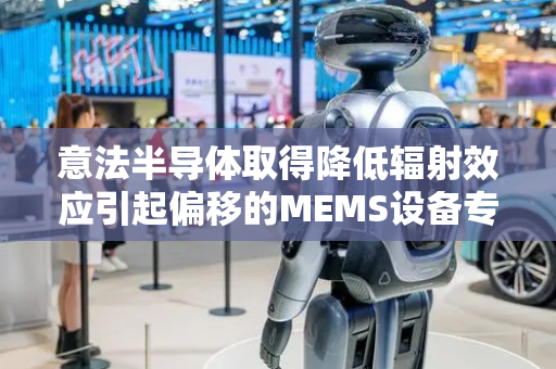 意法半导体取得降低辐射效应引起偏移的MEMS设备专利