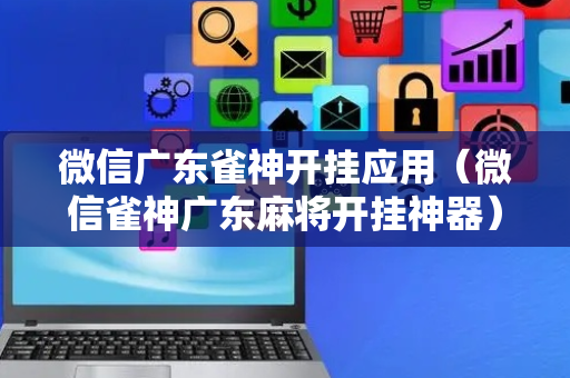 微信广东雀神开挂应用（微信雀神广东麻将开挂神器）