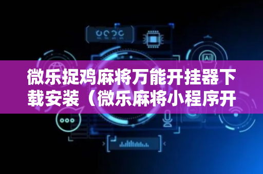 微乐捉鸡麻将万能开挂器下载安装（微乐麻将小程序开挂免费下载安装）
