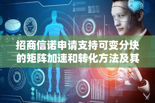 招商信诺申请支持可变分块的矩阵加速和转化方法及其系统专利，显著提升矩阵运算速度