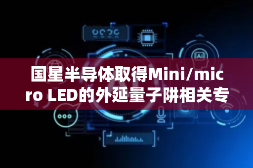 国星半导体取得Mini/micro LED的外延量子阱相关专利